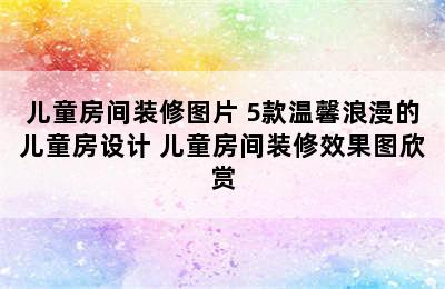 儿童房间装修图片 5款温馨浪漫的儿童房设计 儿童房间装修效果图欣赏